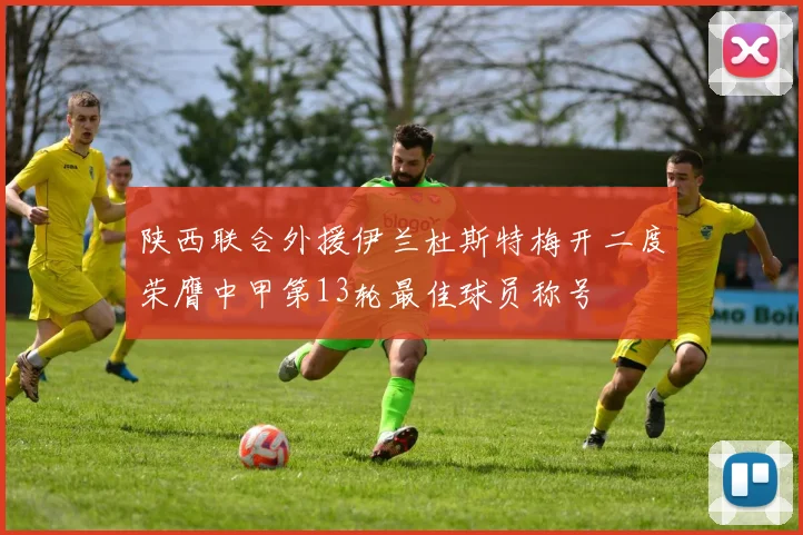 陕西联合外援伊兰杜斯特梅开二度荣膺中甲第13轮最佳球员称号
