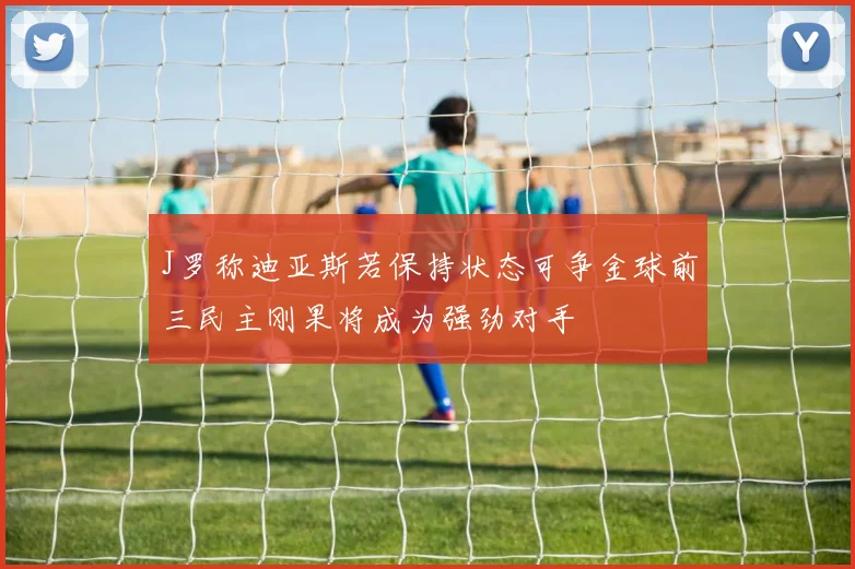 J罗称迪亚斯若保持状态可争金球前三民主刚果将成为强劲对手