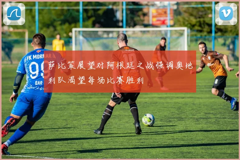 萨比策展望对阿根廷之战强调奥地利队渴望每场比赛胜利