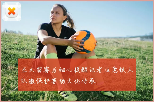 王大雷赛后细心提醒记者注意铁人队徽保护赛场文化传承