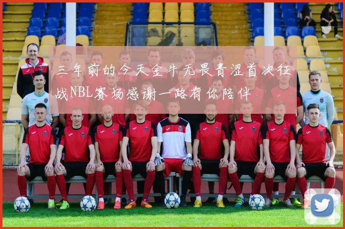 三年前的今天金牛无畏青涩首次征战NBL赛场感谢一路有你陪伴