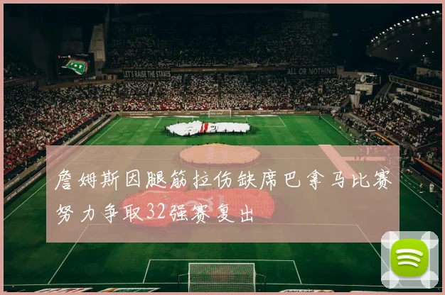 詹姆斯因腿筋拉伤缺席巴拿马比赛努力争取32强赛复出