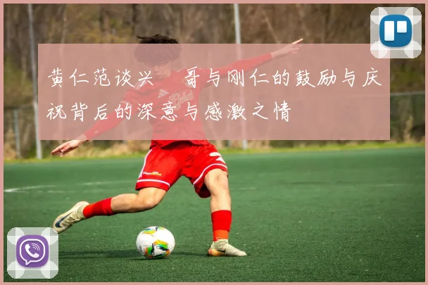黄仁范谈兴慜哥与刚仁的鼓励与庆祝背后的深意与感激之情