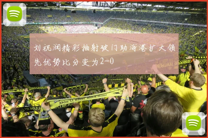 刘祝润精彩抽射破门助海港扩大领先优势比分变为2-0
