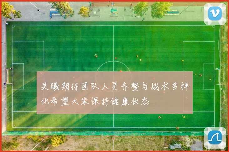吴曦期待团队人员齐整与战术多样化希望大家保持健康状态