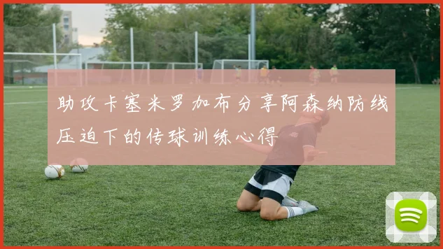 助攻卡塞米罗加布分享阿森纳防线压迫下的传球训练心得