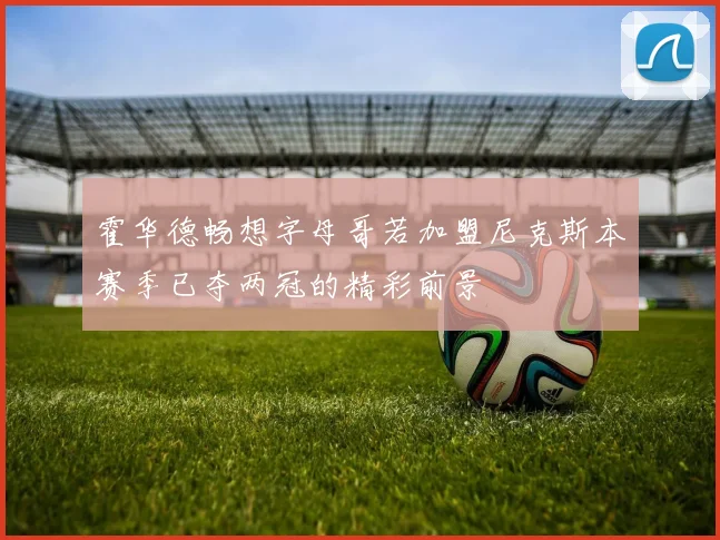 霍华德畅想字母哥若加盟尼克斯本赛季已夺两冠的精彩前景