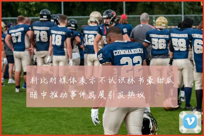 科比对媒体表示不认识林书豪甜瓜暗中推动事件发展引发热议