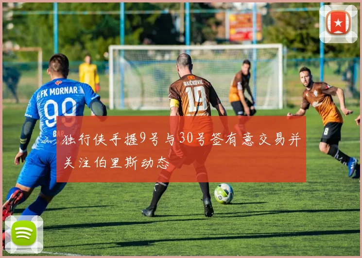 独行侠手握9号与30号签有意交易并关注伯里斯动态