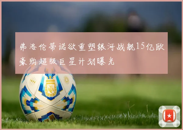 弗洛伦蒂诺欲重塑银河战舰15亿欧豪购超级巨星计划曝光