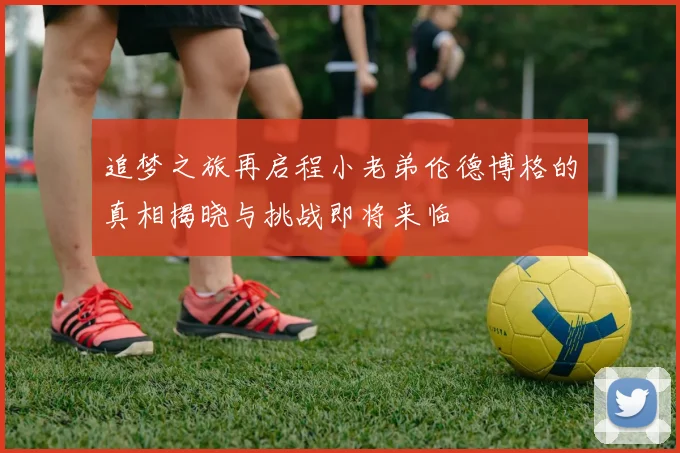 追梦之旅再启程小老弟伦德博格的真相揭晓与挑战即将来临