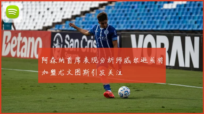 阿森纳首席表现分析师威尔逊或将加盟尤文图斯引发关注