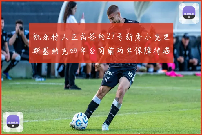 凯尔特人正式签约27号新秀小克里斯塞纳克四年合同前两年保障待遇明确