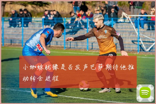 小蜘蛛犹豫是否发声巴萨期待他推动转会进程