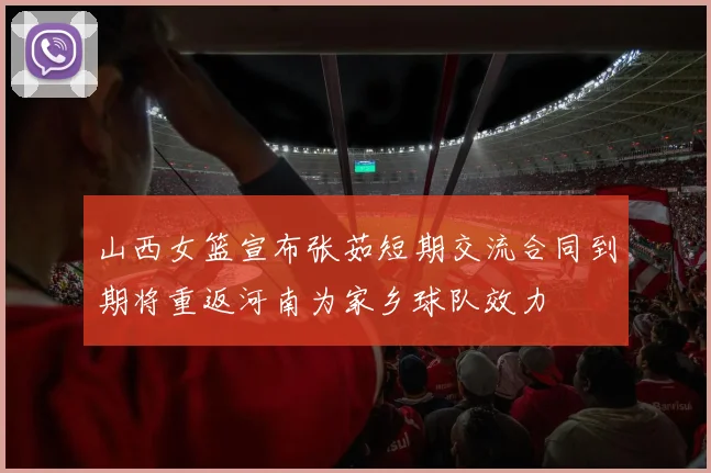 山西女篮宣布张茹短期交流合同到期将重返河南为家乡球队效力